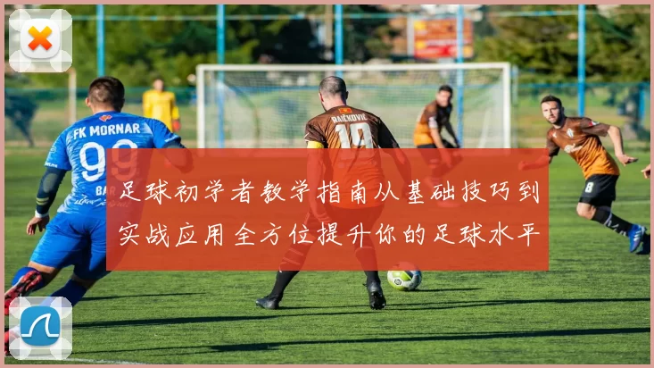 足球初学者教学指南从基础技巧到实战应用全方位提升你的足球水平