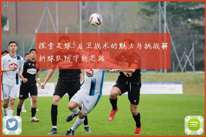 探索足球5后卫战术的魅力与挑战解析球队防守新思路