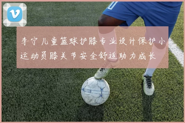 李宁儿童篮球护膝专业设计保护小运动员膝关节安全舒适助力成长