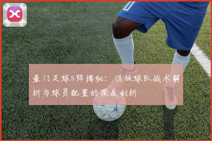 豪门足球s阵揭秘：顶级球队战术解析与球员配置的深度剖析
