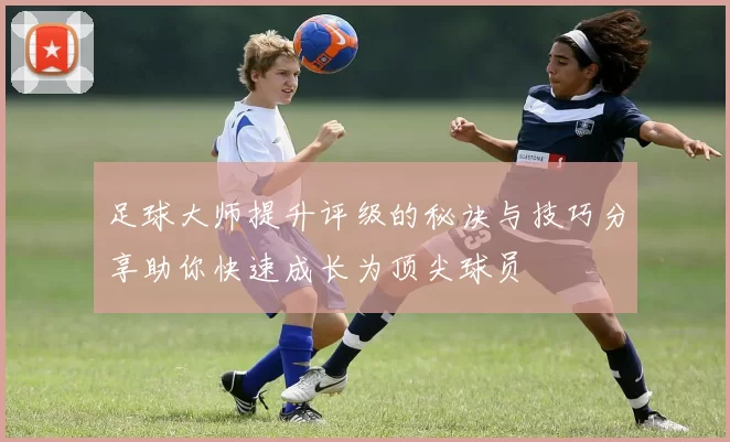 足球大师提升评级的秘诀与技巧分享助你快速成长为顶尖球员