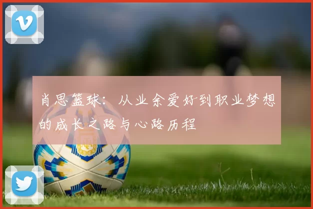 肖思篮球：从业余爱好到职业梦想的成长之路与心路历程