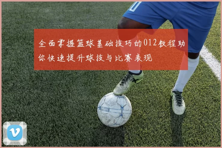 全面掌握篮球基础技巧的012教程助你快速提升球技与比赛表现