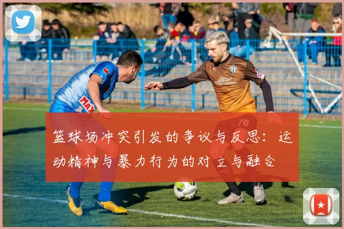 篮球场冲突引发的争议与反思：运动精神与暴力行为的对立与融合