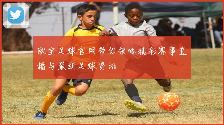 欧宝足球官网带你领略精彩赛事直播与最新足球资讯
