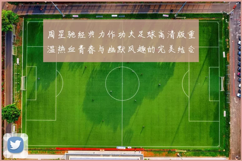 周星驰经典力作功夫足球高清版重温热血青春与幽默风趣的完美结合