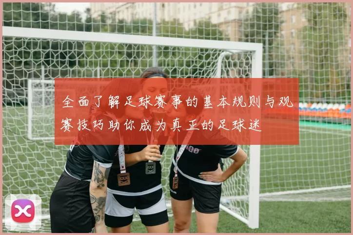 全面了解足球赛事的基本规则与观赛技巧助你成为真正的足球迷